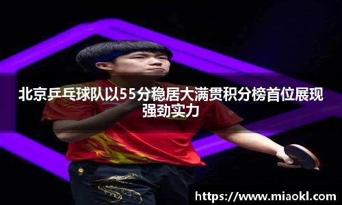 北京乒乓球队以55分稳居大满贯积分榜首位展现强劲实力