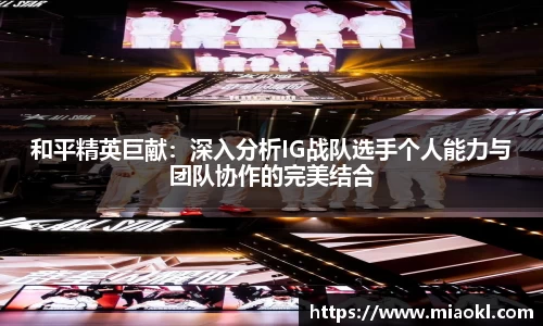 和平精英巨献：深入分析IG战队选手个人能力与团队协作的完美结合
