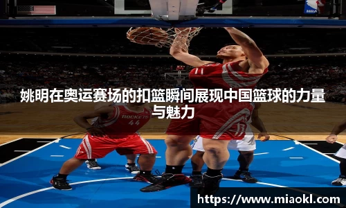 姚明在奥运赛场的扣篮瞬间展现中国篮球的力量与魅力