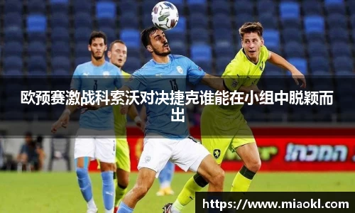 欧预赛激战科索沃对决捷克谁能在小组中脱颖而出