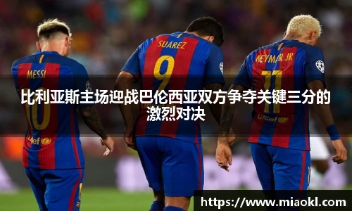 比利亚斯主场迎战巴伦西亚双方争夺关键三分的激烈对决