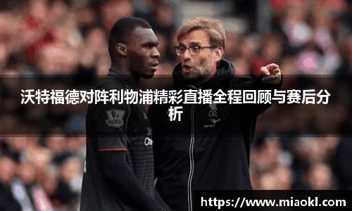 沃特福德对阵利物浦精彩直播全程回顾与赛后分析