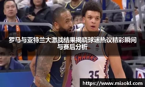 罗马与亚特兰大激战结果揭晓球迷热议精彩瞬间与赛后分析