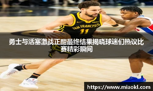 勇士与活塞激战正酣最终结果揭晓球迷们热议比赛精彩瞬间