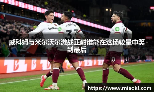 威科姆与米尔沃尔激战正酣谁能在这场较量中笑到最后