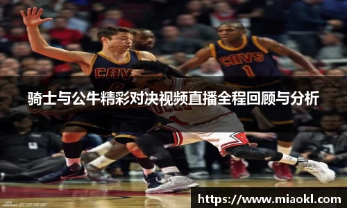 骑士与公牛精彩对决视频直播全程回顾与分析