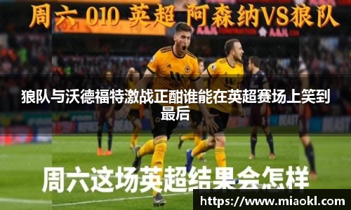 狼队与沃德福特激战正酣谁能在英超赛场上笑到最后