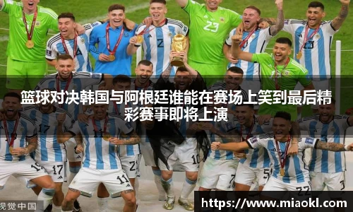 篮球对决韩国与阿根廷谁能在赛场上笑到最后精彩赛事即将上演
